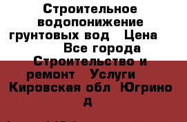 Строительное водопонижение грунтовых вод › Цена ­ 270 - Все города Строительство и ремонт » Услуги   . Кировская обл.,Югрино д.